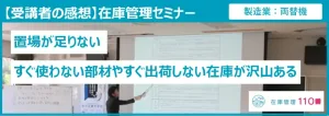 在庫管理セミナー受講者の感想：「置場が足りない、すぐ使わない部材やすぐ出荷しない在庫が沢山ある」という悩み。