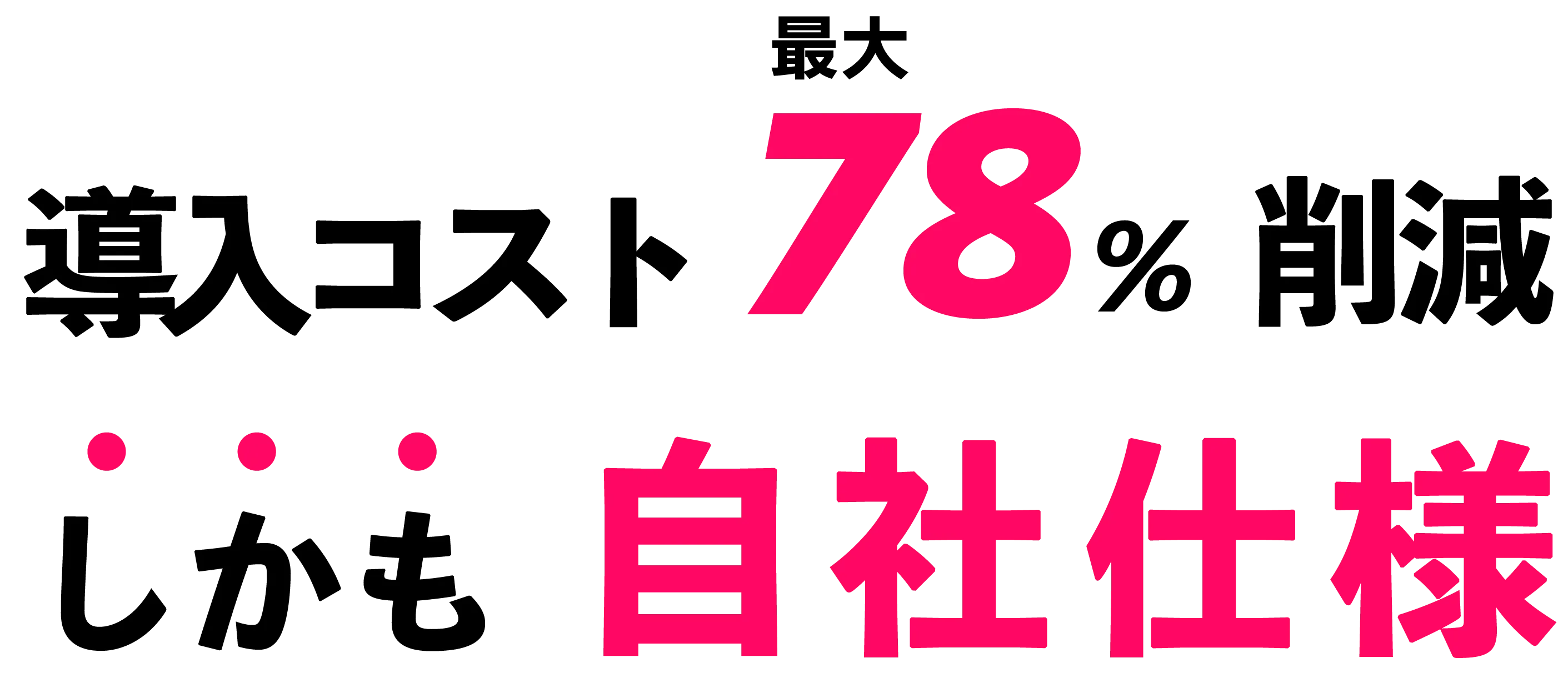 導入コスト最大78%削減 しかも自社仕様