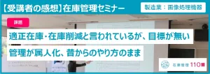 在庫管理セミナー受講者の感想。課題:適正在庫・在庫削減と言われているが目標が無い、管理が属人化し昔からのやり方のまま。