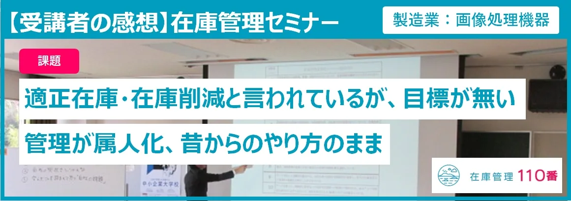 在庫管理セミナー受講者の感想。課題：適正在庫・在庫削減と言われているが目標が無い、管理が属人化し昔からのやり方のまま。
